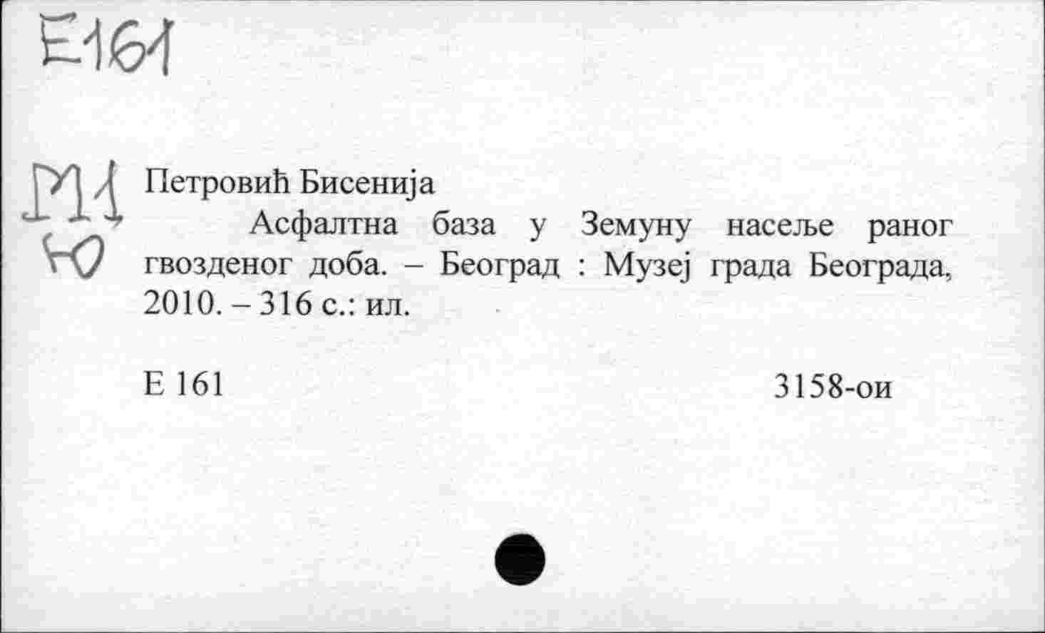 ﻿Петровић Бисенија
Асфалтна база у Земуну насеље раног гвозденог доба. - Београд : Музеј града Београда, 2010. - 316 с.: ил.
Е 161
3158-ои